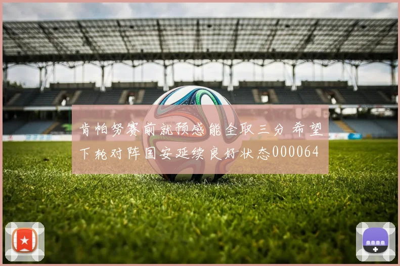 肯帕努赛前就预感能全取三分 希望下轮对阵国安延续良好状态0000644