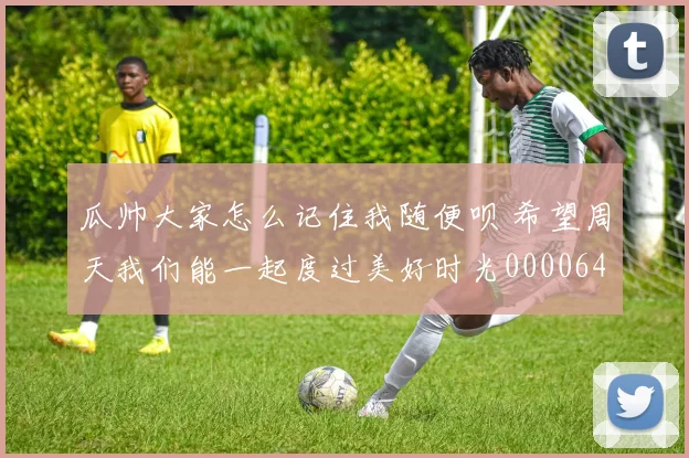 瓜帅大家怎么记住我随便呗 希望周天我们能一起度过美好时光0000644